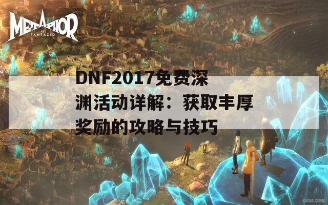 DNF2017免费深渊活动详解：获取丰厚奖励的攻略与技巧
