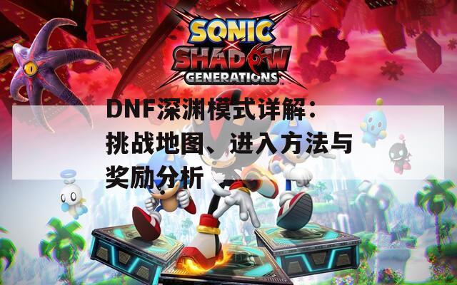 DNF深渊模式详解：挑战地图、进入方法与奖励分析
