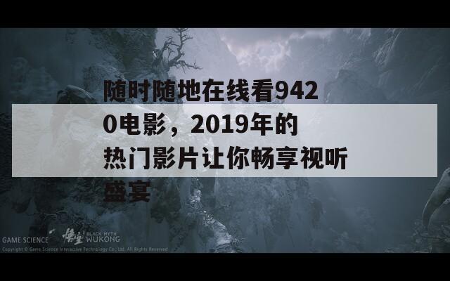 随时随地在线看9420电影，2019年的热门影片让你畅享视听盛宴