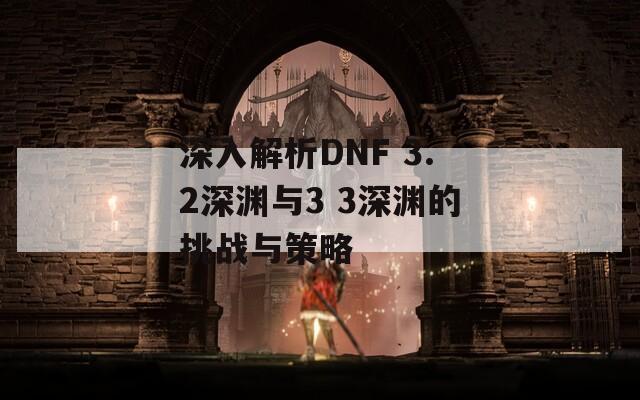深入解析DNF 3.2深渊与3 3深渊的挑战与策略