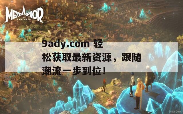9ady.com 轻松获取最新资源，跟随潮流一步到位！
