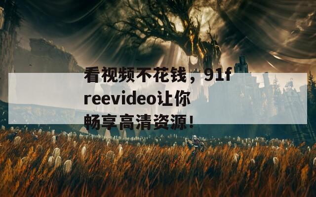看视频不花钱，91freevideo让你畅享高清资源！