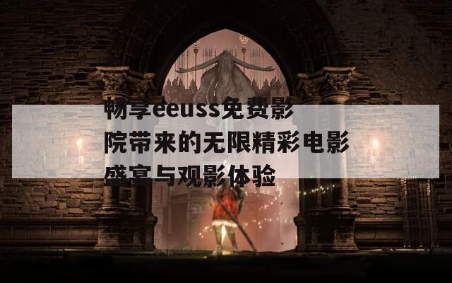 畅享eeuss免费影院带来的无限精彩电影盛宴与观影体验
