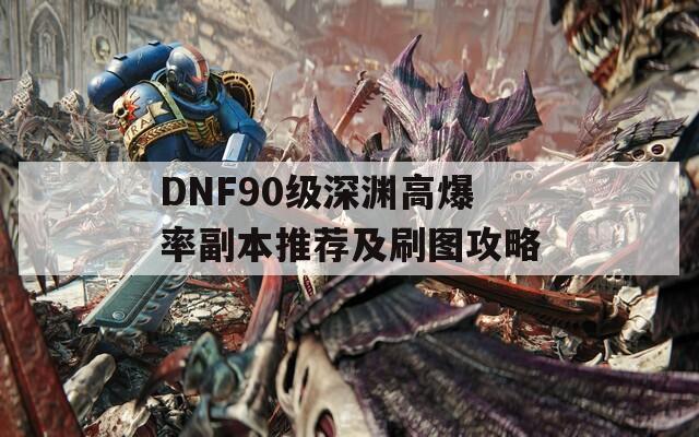 DNF90级深渊高爆率副本推荐及刷图攻略