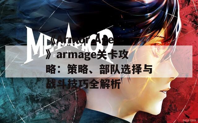 《Armor Age》armage关卡攻略：策略、部队选择与战斗技巧全解析