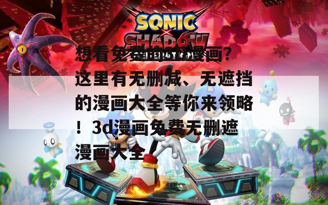 想看免费的3D漫画？这里有无删减、无遮挡的漫画大全等你来领略！3d漫画免费无删遮漫画大全