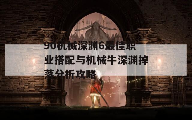 90机械深渊6最佳职业搭配与机械牛深渊掉落分析攻略