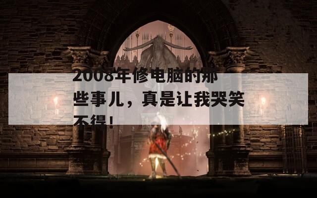 2008年修电脑的那些事儿，真是让我哭笑不得！