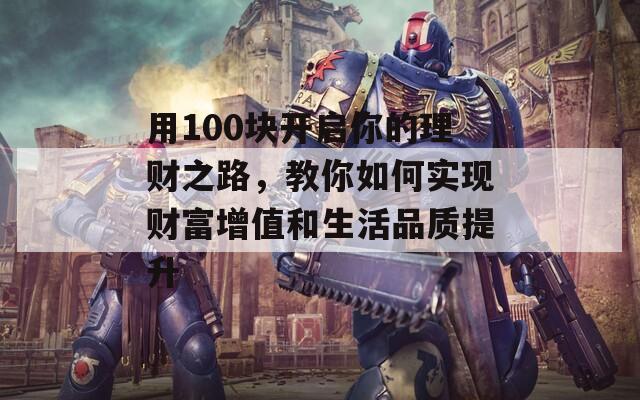 用100块开启你的理财之路，教你如何实现财富增值和生活品质提升
