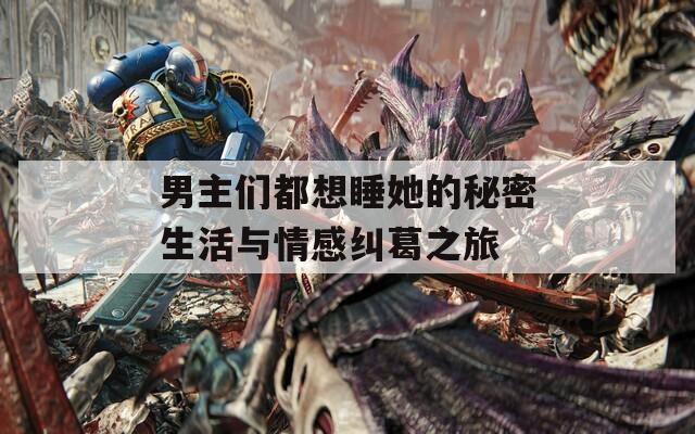 男主们都想睡她的秘密生活与情感纠葛之旅