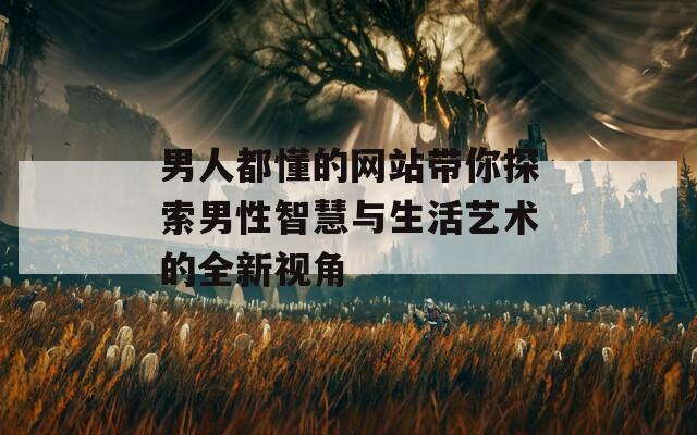男人都懂的网站带你探索男性智慧与生活艺术的全新视角
