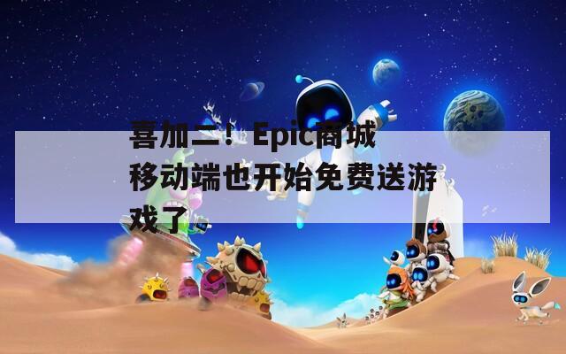 喜加二！Epic商城移动端也开始免费送游戏了