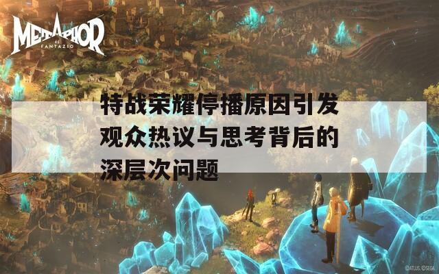 特战荣耀停播原因引发观众热议与思考背后的深层次问题