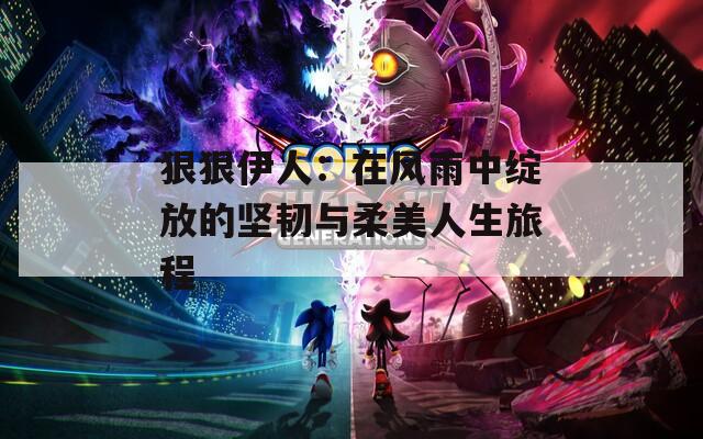 狠狠伊人：在风雨中绽放的坚韧与柔美人生旅程