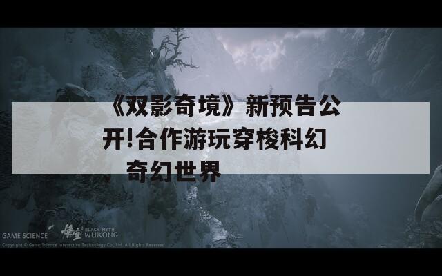 《双影奇境》新预告公开!合作游玩穿梭科幻、奇幻世界
