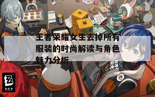 王者荣耀女生去掉所有服装的时尚解读与角色魅力分析