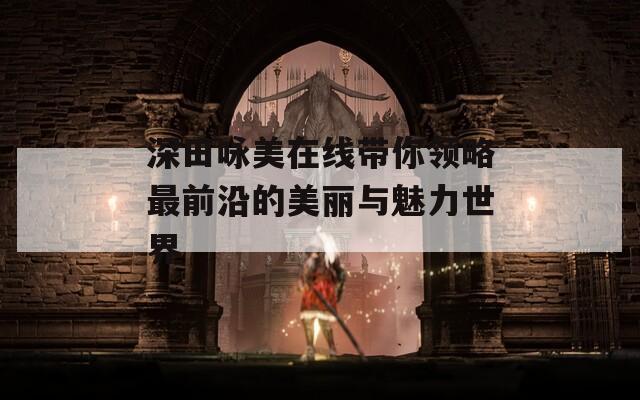 深田咏美在线带你领略最前沿的美丽与魅力世界