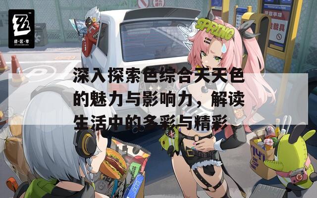 深入探索色综合天天色的魅力与影响力，解读生活中的多彩与精彩