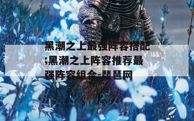 黑潮之上最强阵容搭配;黑潮之上阵容推荐最强阵容组合-琵琶网