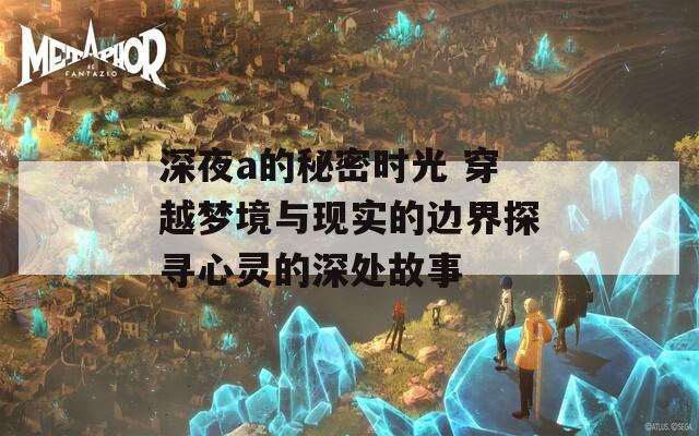 深夜a的秘密时光 穿越梦境与现实的边界探寻心灵的深处故事