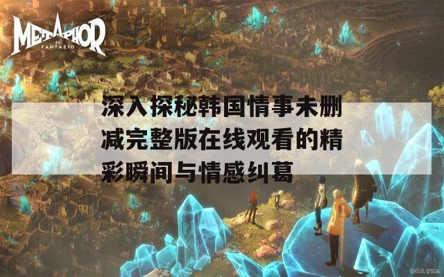 深入探秘韩国情事未删减完整版在线观看的精彩瞬间与情感纠葛
