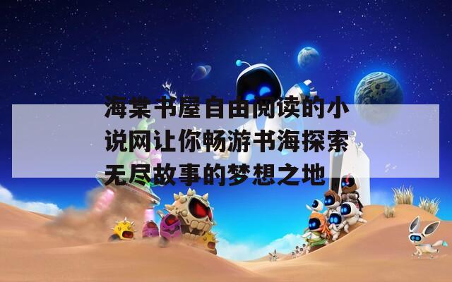 海棠书屋自由阅读的小说网让你畅游书海探索无尽故事的梦想之地