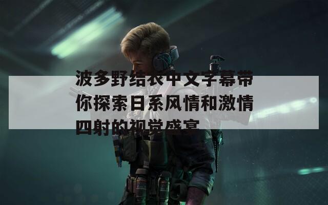 波多野结衣中文字幕带你探索日系风情和激情四射的视觉盛宴