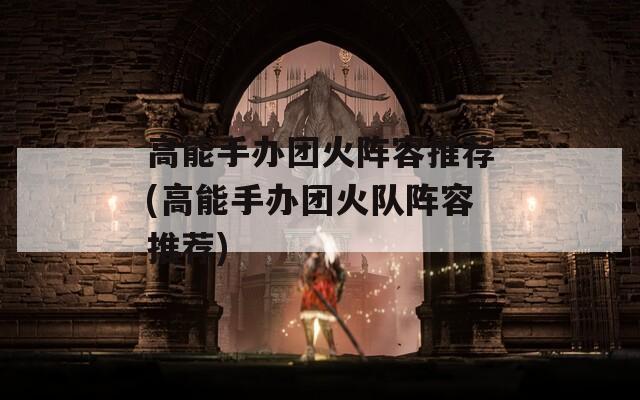 高能手办团火阵容推荐(高能手办团火队阵容推荐)