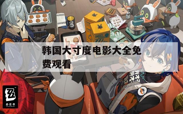 韩国大寸度电影大全免费观看
