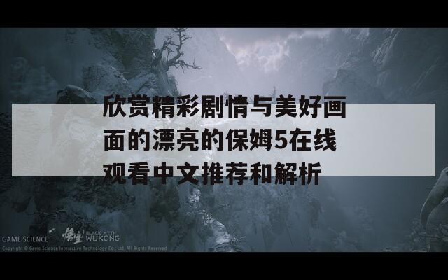 欣赏精彩剧情与美好画面的漂亮的保姆5在线观看中文推荐和解析