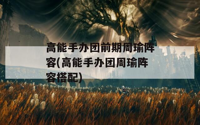 高能手办团前期周瑜阵容(高能手办团周瑜阵容搭配)
