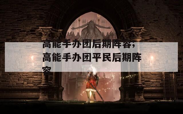 高能手办团后期阵容;高能手办团平民后期阵容