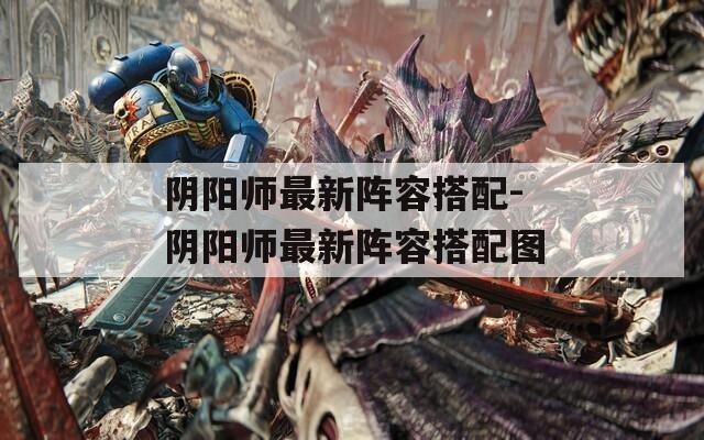 阴阳师最新阵容搭配-阴阳师最新阵容搭配图