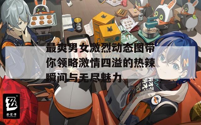 最爽男女激烈动态图带你领略激情四溢的热辣瞬间与无尽魅力
