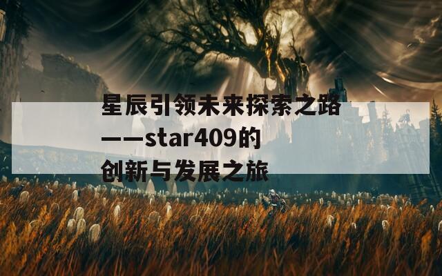 星辰引领未来探索之路——star409的创新与发展之旅