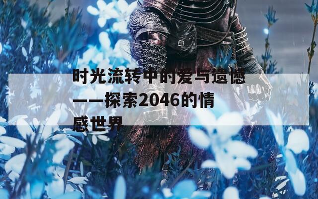 时光流转中的爱与遗憾——探索2046的情感世界