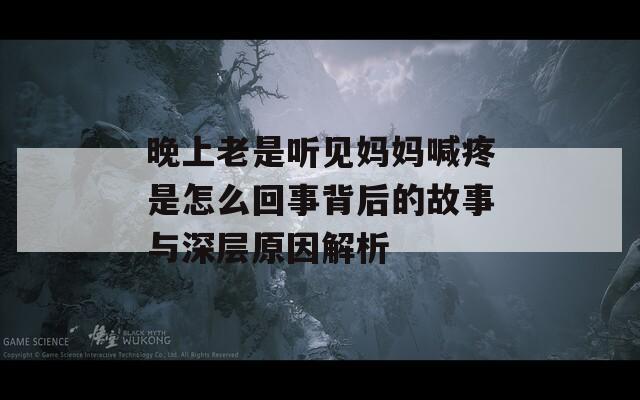 晚上老是听见妈妈喊疼是怎么回事背后的故事与深层原因解析