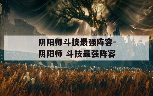 阴阳师斗技最强阵容-阴阳师 斗技最强阵容