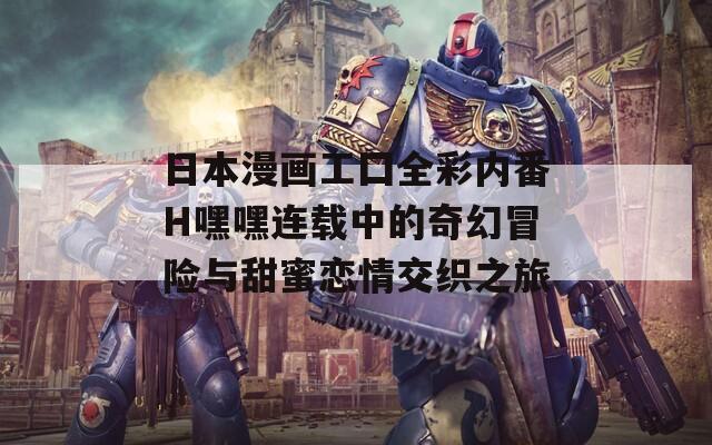 日本漫画工囗全彩内番H嘿嘿连载中的奇幻冒险与甜蜜恋情交织之旅