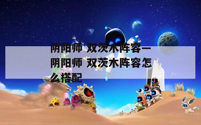 阴阳师 双茨木阵容—阴阳师 双茨木阵容怎么搭配
