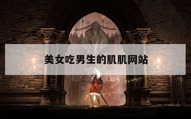 美女吃男生的肌肌网站