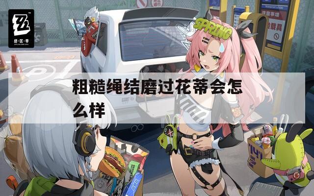粗糙绳结磨过花蒂会怎么样