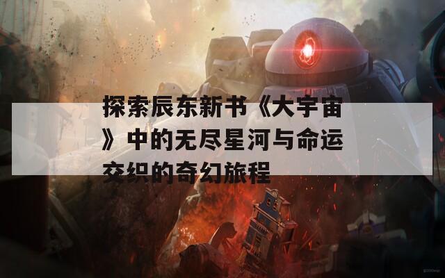 探索辰东新书《大宇宙》中的无尽星河与命运交织的奇幻旅程