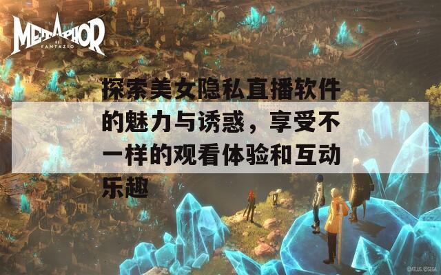 探索美女隐私直播软件的魅力与诱惑，享受不一样的观看体验和互动乐趣