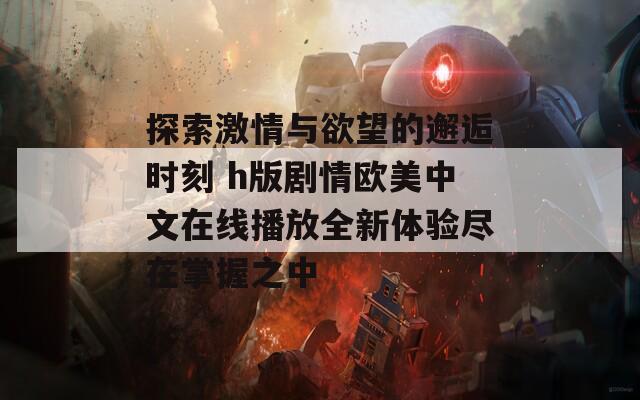 探索激情与欲望的邂逅时刻 h版剧情欧美中文在线播放全新体验尽在掌握之中