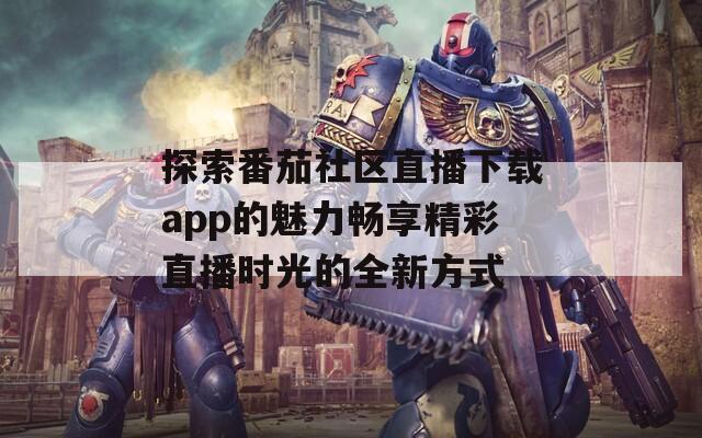 探索番茄社区直播下载app的魅力畅享精彩直播时光的全新方式
