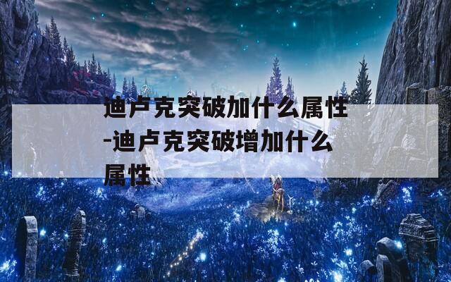 迪卢克突破加什么属性-迪卢克突破增加什么属性