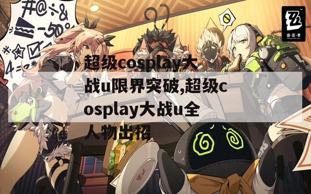 超级cosplay大战u限界突破,超级cosplay大战u全人物出招