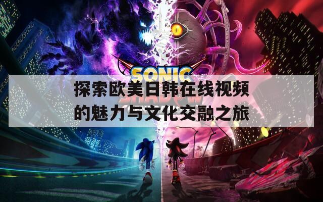 探索欧美日韩在线视频的魅力与文化交融之旅