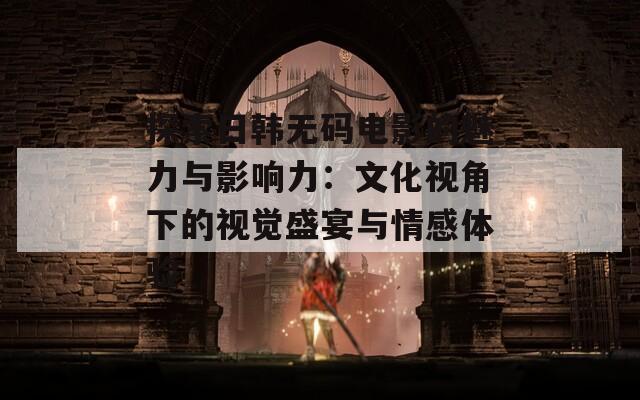 探索日韩无码电影的魅力与影响力：文化视角下的视觉盛宴与情感体验
